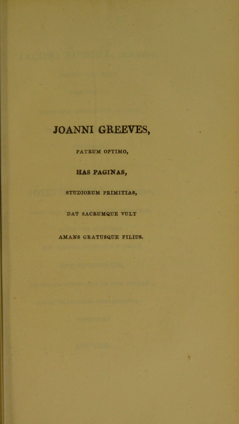 JOANNI GREEVES, PATRUM OPTIMO, HAS PAGINAS, STUDIORUM PRIMITIAS, DAT SACRUMQUE VULT AMANS GRATU8QUE FILIUS,