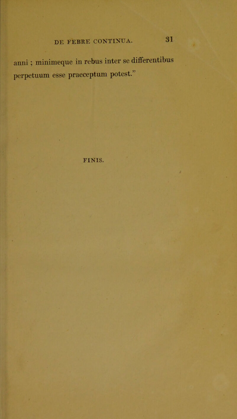 anni; minimeque in rebus inter se differentibus perpetuum esse praeceptum potest.” FINIS.