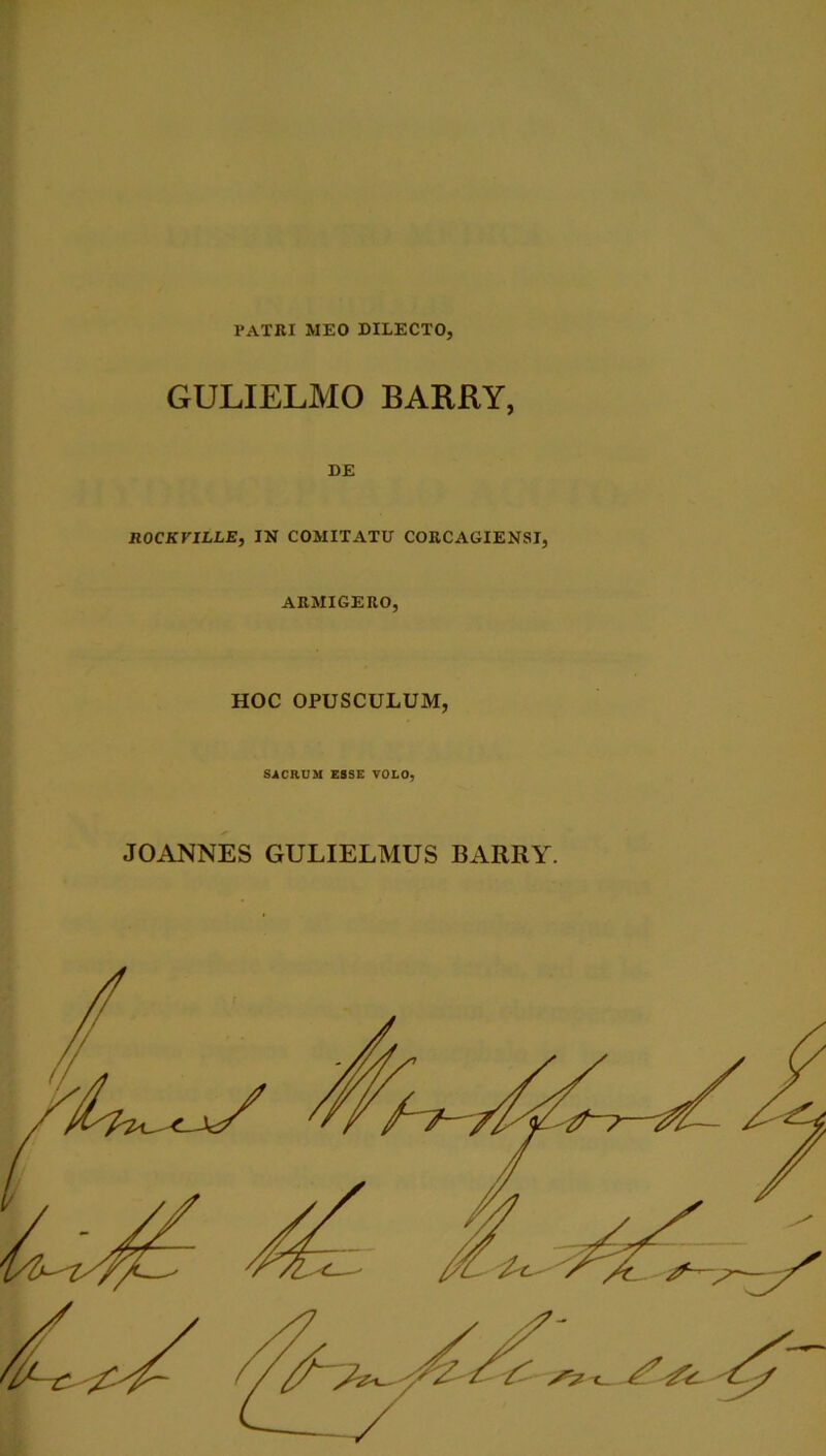 PxVTRI MEO DILECTO, GULIELMO BARRY, DE ROCKriLLE, IN COMITATU CORCAGIENSI, ARMIGERO, HOC OPUSCULUM, SACRUM ESSE V010, JOANNES GULIELMUS BARRY.