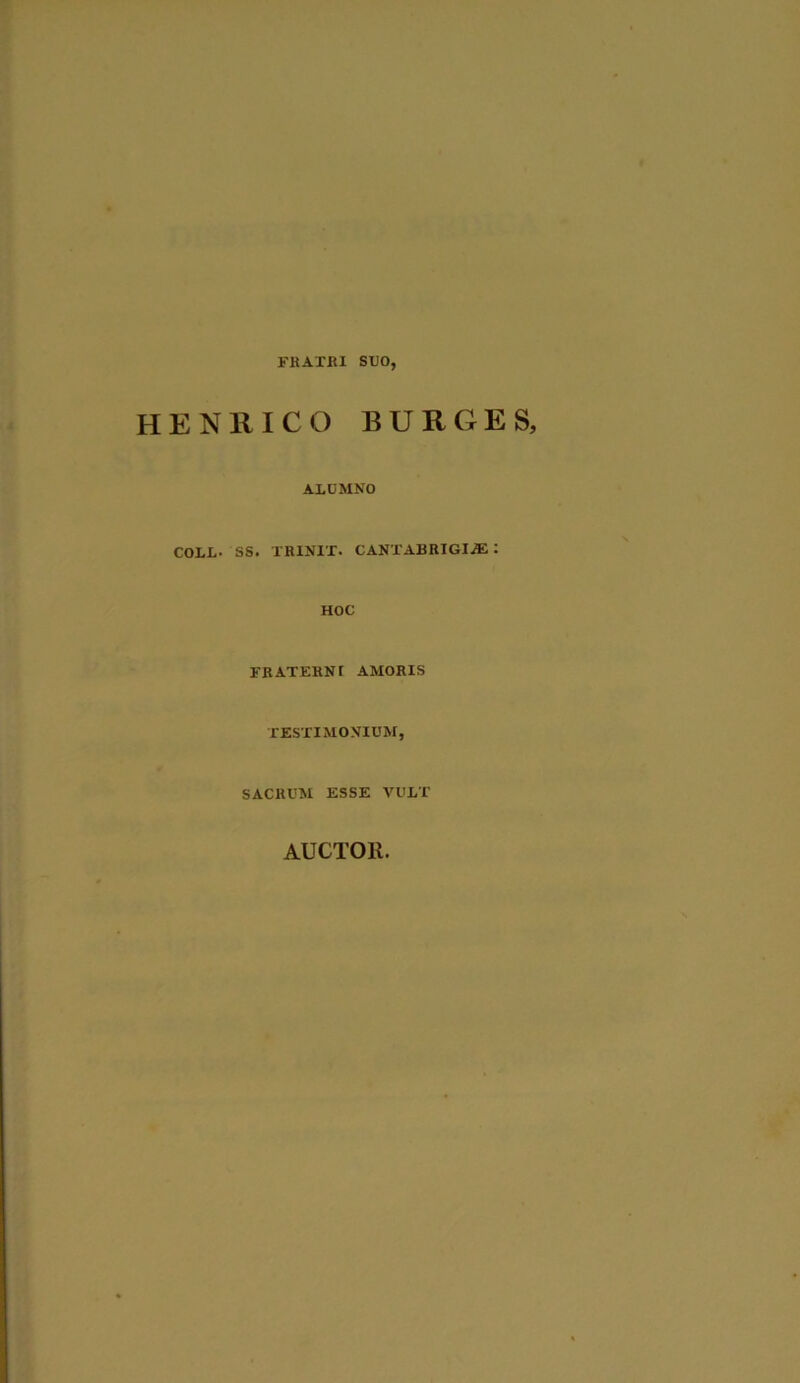 FRATRI SUO, HENRICO BURGE S, ALUMNO COLL- SS. TR1NIX. CANTABRIGIiE : HOC FRATERNT AMORIS TESTIMONIUM, SACRUM ESSE VULT AUCTOR.