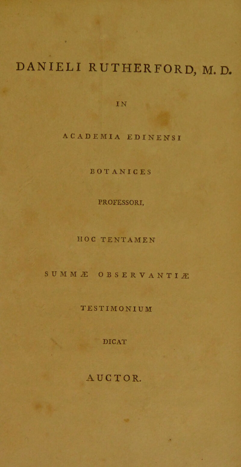 DANIELI RUTHERFORD, M. D. IN ACADEMIA EDINENSI BOT ANICES PROFESSORI, HOC TENTAMEN SUMME OBSERVANTIJE TESTIMONIUM DICAT AUCTOR.