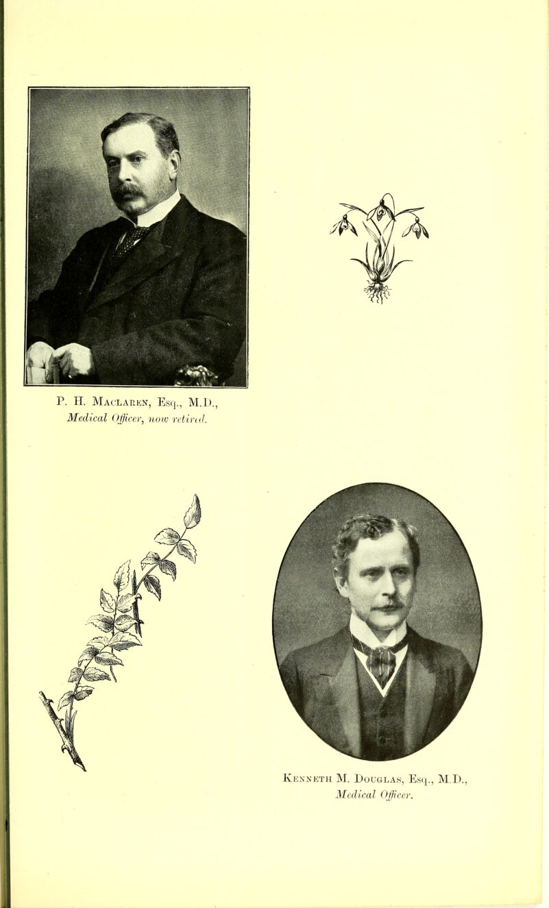 P. H. Maclaren, Esq., M.D., Medical Officer, now retired. Kenneth M. Douglas, Esq., M.D., Medical Officer.