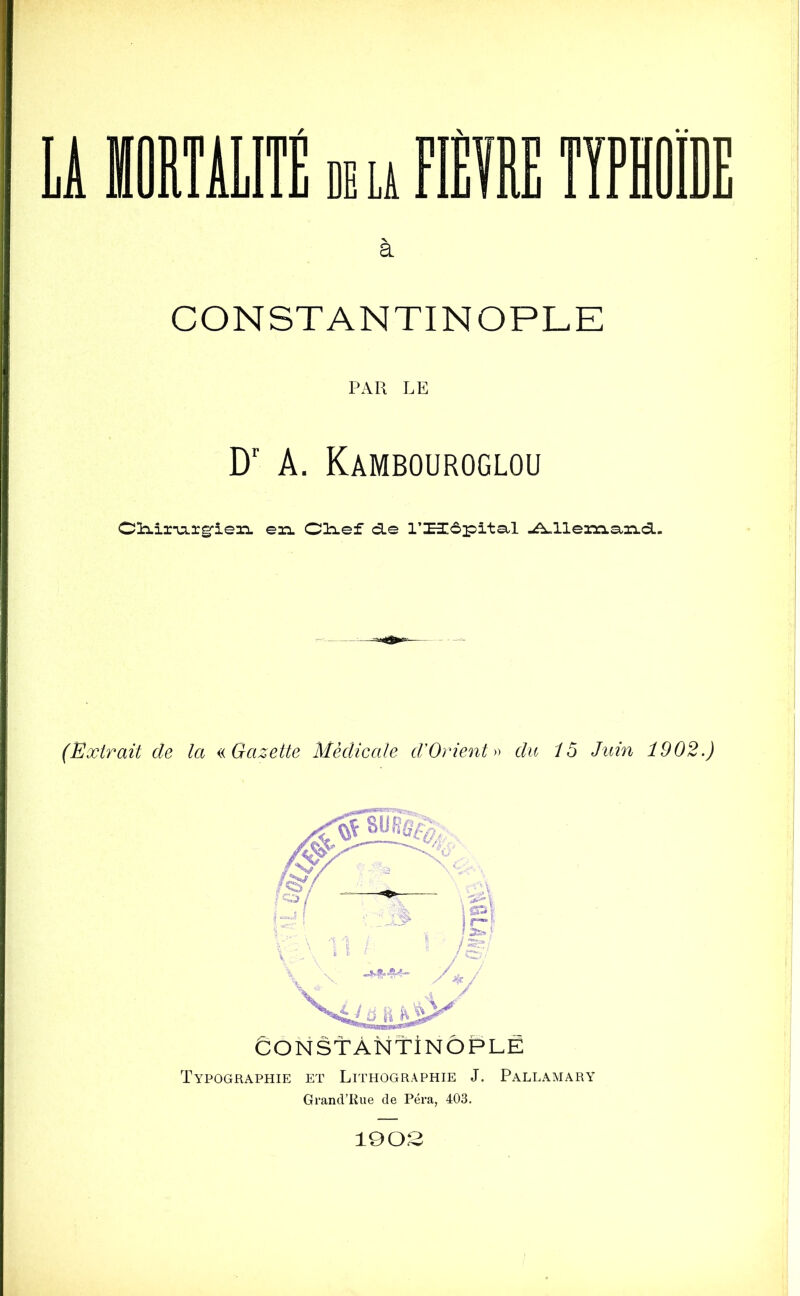 à CONSTANTINOPLE PAU LE Dr A. Kambouroglou Cïh.iz-u.zg'iein. en Olief cle l’Hôpital -^lleiziazi<5.. (Extrait de la « Gazette Médicale d*Orient» du 15 Juin 1902.) CONStANfiNOPLÉ Typographie et Lithographie J. Pallamary Grand’Iiue de Péra, 403. 1903