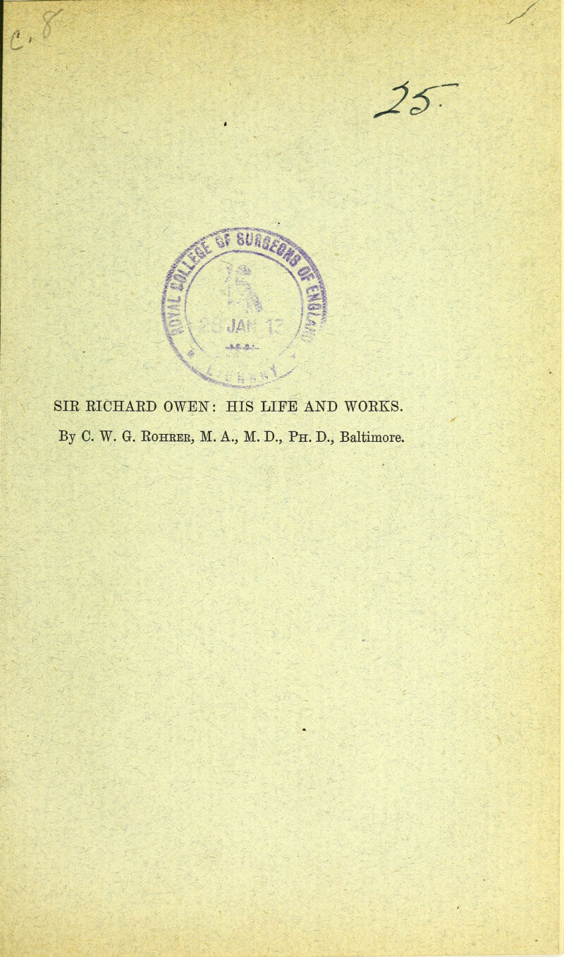 Jtr- SIR RICHARD OWEN: HIS LIFE AND WORKS. By C. W. G. Rohrer, M. A.5 M. D., Ph. D., Baltimore.
