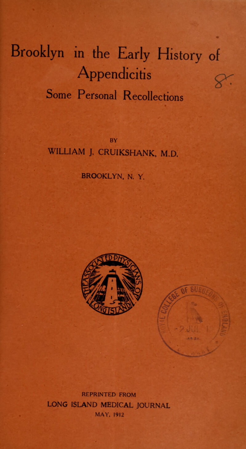 Brooklyn in the Early History of Appendicitis Some Personal Recollections BY WILLIAM J. CRUIKSHANK, M.D. BROOKLYN, N. Y. REPRINTED FROM LONG ISLAND MEDICAL JOURNAL MAY. 1912