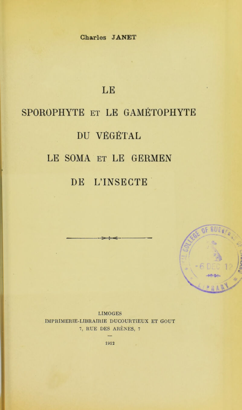 Charles JANET LE SPORÜPHYTE et LE GAMÉTOPHYTE DU VÉGÉTAL LE SOMA et LE GERMEN DE L’INSECTE LIMOGES IMPRIMERIE-LIBRAIRIE DUCOURTIEUX ET GOUT 7, RUE DES ARÈNES, 7