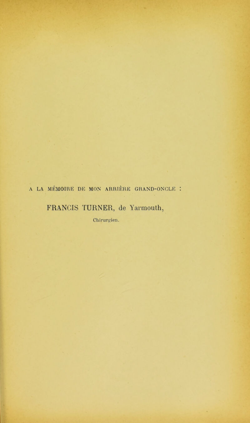 A LA MÉMOIRE DE MON ARRIÉRE GRAND-ONGLE FRANCIS TURNER, de Yarmouth, Chirurgien.