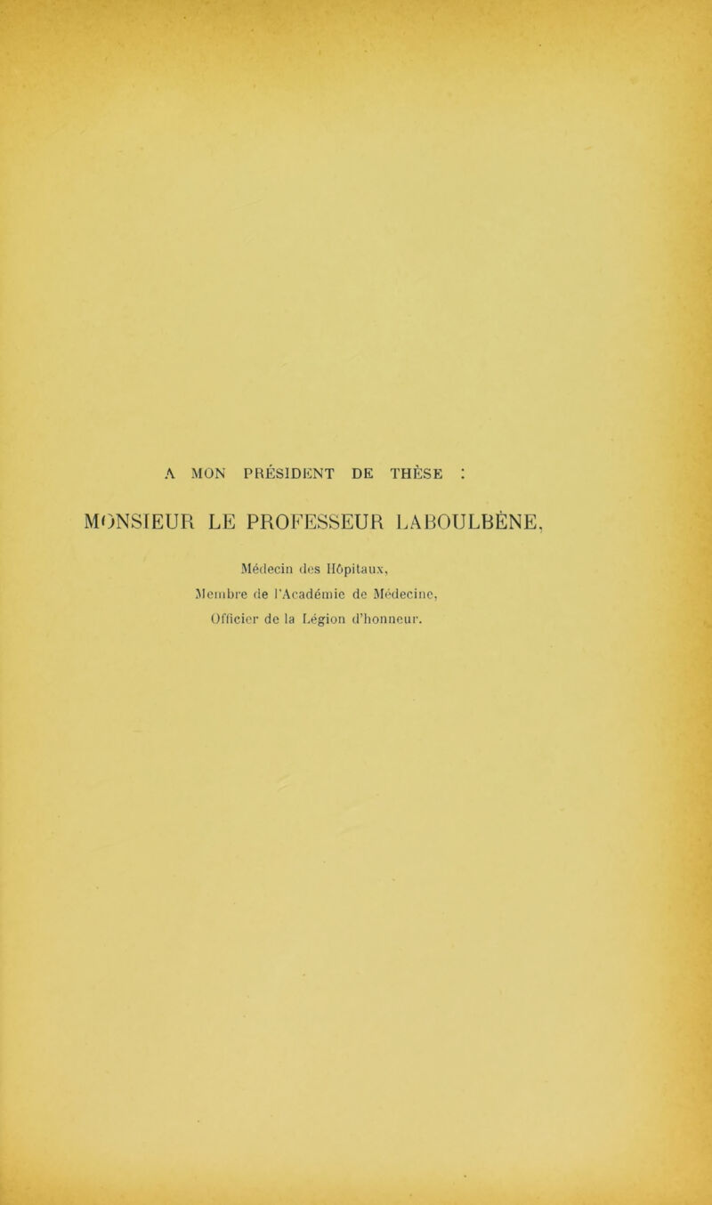 A MON PRÉSIDENT DE THÈSE : MONSIEUR LE PROFESSEUR J.ABOULBÈNE Médecin dos Hôpitaux, Membre de l’Académie de Médecine, Officier de la Légion d’honneur.
