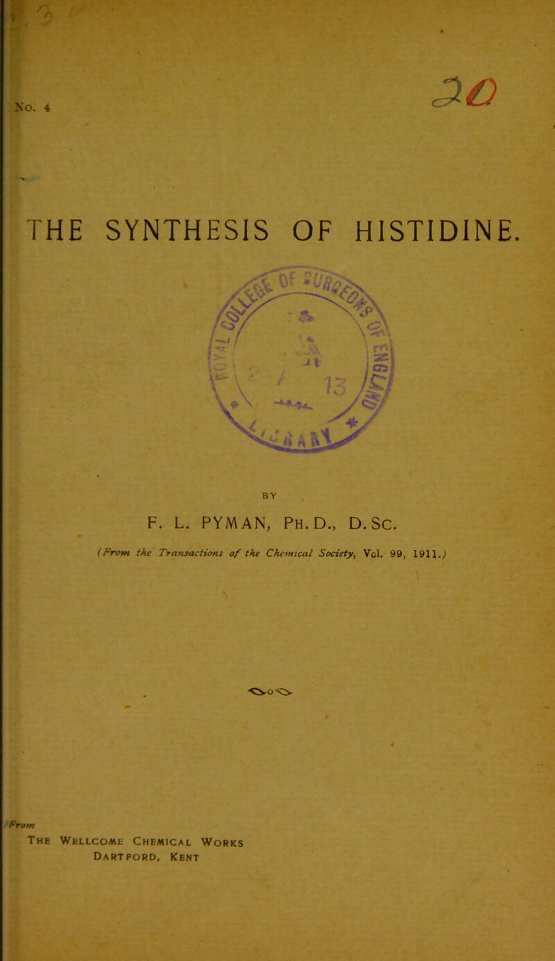 /*\ A No. 4 THE SYNTHESIS OF HISTIDINE F. L. PYMAN, Ph.D., D. Sc. (From the Transactions of the Chemical Society, Vol. 99, 1911.) From The Wellcome Chemical Works Dartpord, Kent