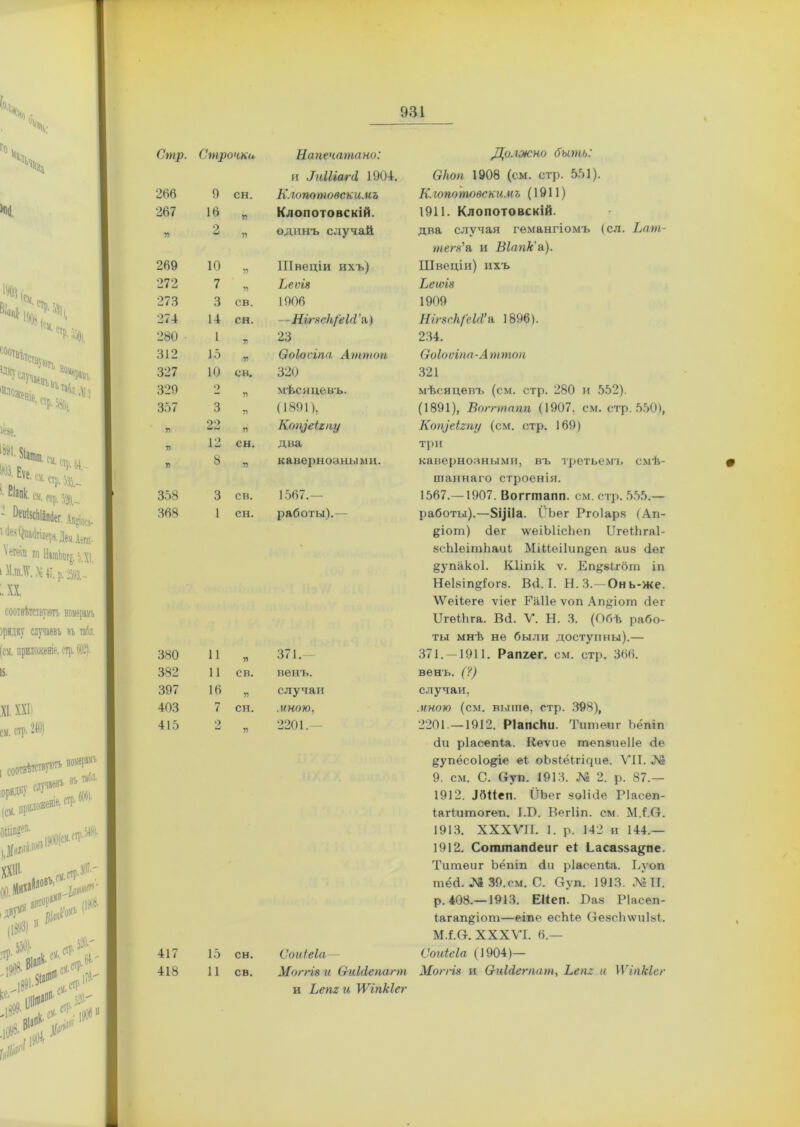 Стр. Строчки Напечатано: и ЛиШагд. 1904. Должно быть: Скоп 1908 (см. стр. 551). 266 9 СН. Клопотовскимъ Кюпотовскимъ (1911) 267 16 У) Клопотовскій. 1911. Клопотовскій. п 2 У) одинъ случай два случая гемангіомъ (сл. Ват- тегя'а и Віапк'а). 269 10 7) Швеціи ихъ) Швеціи) ихъ 272 7 У) Ьеѵів Веюіз 273 3 СВ. 1906 1909 274 14 сн. —НітсНі'еЫ ’а) Ніг8СІі/'еІ(1’ а 1896). 280 1 7) 23 234. 312 15 У) Ѳоіоѵіпа Аттоп Соіооіпа-А ттоп 327 10 СВ. 320 321 329 о У> мѣсяцевъ. мѣсяцевъ (см. стр. 280 и 552). 357 3 У> (1891), (1891), Вогппапп (1907, см. стр. 550), 7) 22 V Кощеігщ Кощеігпу (см. стр. 169) 7) 12 сн. два три 7І 8 7? кавернозными. кавернозными, въ третьемъ смѣ- шаннаго строенія. 358 3 СВ. 1567.— 1567.—1907. Воггтапп. см. стр. 555.— 368 1 сн. работы).— работы).—5ір1а. ІѵЪег Ргоіар.з (Ап- &іот) Зег \ѵеіЫісЬѳп ЫгеіЬгаІ- бсЫеітЬаиі МШеі1ип§еп айв Оег §упако1. Кііпік ѵ. Еп§§Ьг6т іп НеІ8Іп§Гог8. ВО. I. Н.З.—Онь-же. \Ѵеііеге ѵіег Раііе ѵоп Ап^іогп (іег ІІгѳіЬга. Всі. V. Н. 3. (Обѣ рабо- ты мнѣ не были доступны).— 380 11 7) 371. 371. —1911. Рапхег. см. стр. 366. 382 11 св. венъ. венъ. (?) 397 16 У) случаи случаи, 403 7 СН. .иною, .иною (см. выше, стр. 398), 415 2 77 2201.- 2201.—1912. РІапсНи. Титѳиг Ьёпіп Зи ріасепіа. Кеѵие тепвиеііе Зе §упёсо1о§іе е( оЪзіёіг^ие. VII. № 9. см. С. (туп. 1913. № 2. р. 87,— 1912. Збііеп. ІІЪег «оІіЗе Ріасеп- Іагіишогеп. ІЗЭ. Вегііп. см. М.1.О. 1913. XXXVII. 1. р. 142 и 144.— 1912. СоттапЗеиг еі Ьасазза^пе. Титѳиг Ьёпіп сіи ріасепіа. Вуоп тёЗ. № 39. см. С. Оуп. 1913. №11. р. 408.—1913. ЕКеп. Баз РІасеп- (агап^іот—еіпе есМе СтезсЬлѵиІзі. М.І.Сг. XXXVI. О.— 417 15 сн. Соиіеіа— Соиіеіа (1904)— 418 11 св. Могши ѲиМепапп Могш и О-иШегпат, Ьет и 1 Ѵіпкіег и Ьет и ІѴіпкІег