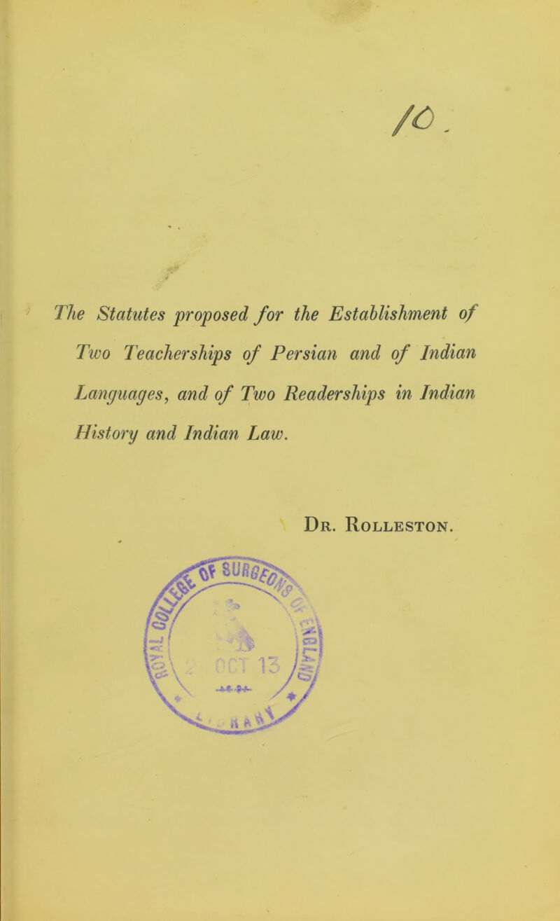 The Statutes proposed for the Establishment of Two Teacherships of Persian and of Indian Languages, and of Two Readerships in Indian History and Indian Law. Dr. Rolleston.