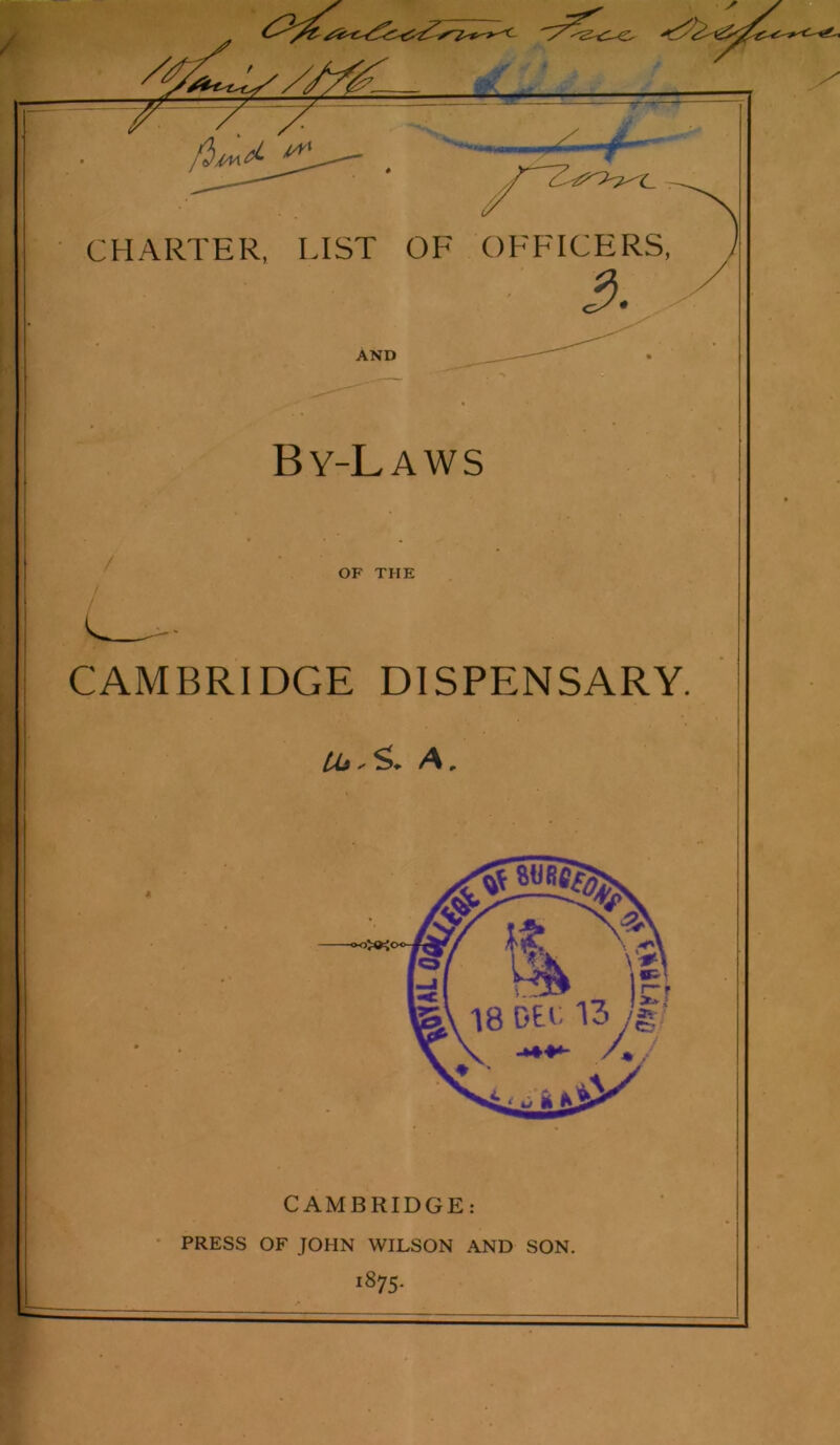 '9M ,^:L-f- // CHARTER, LIST OF OFFICERS, AND By-Laws OF THE CAMBRIDGE DISPENSARY. A, CAMBRIDGE: ' PRESS OF JOHN WILSON AND SON. 1875-