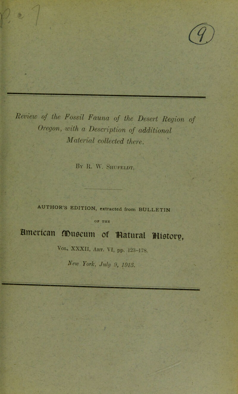 / Review of the Fossil Fauna of the Desert Region of Oregon, with a Description of additional Material collected there. 13y R. ^V. SlirFELDT. AUTHOR’S EDITION, extracted from BULLETIN OP THE Hmerican nDuseum of matural Hlotor?, VoL. XXXII, Aut, VI, pp. 123-178. New York, Juhf 9, 1013.