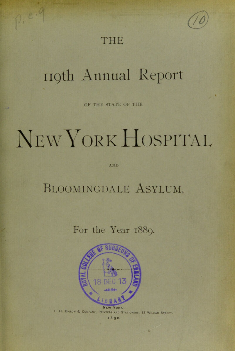 119th Annual Report OF THE STATE OF THE NewYorkHospital AND Bloomingdale Asylum, For the Year 1889. has V 18 DEG M -t-lsk— .-h New York i L. H. Bi&low <1 Company, Printers and Stationers, 13 William Street.