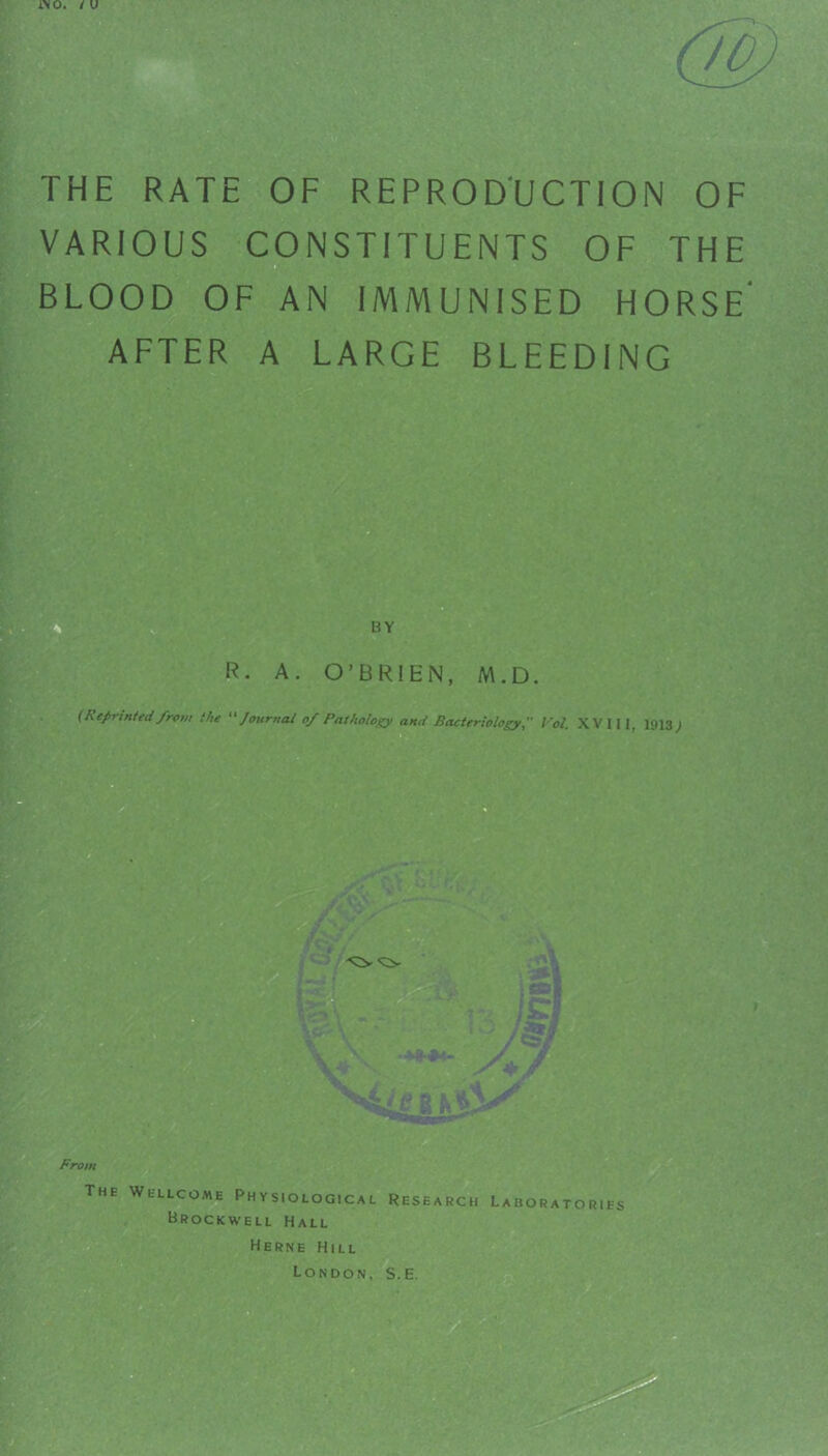 THE RATE OF REPROD'UCTION OF VARIOUS CONSTITUENTS OF THE D BLOOD OF AN IMMUNISED HORSE’ AFTER A LARGE BLEEDING From The Wellcome Physiological Research Laboratories Brockwell Hall Herne Hill London, S.e.