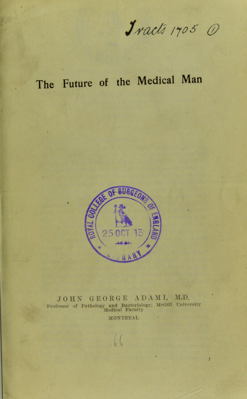 ]*arjof 0 The Future of the Medical Man JOHN GEORGE A D A M I, M.D. Professor of Pathology and Bacteriology, McGill University Medical Faculty MONTREAL