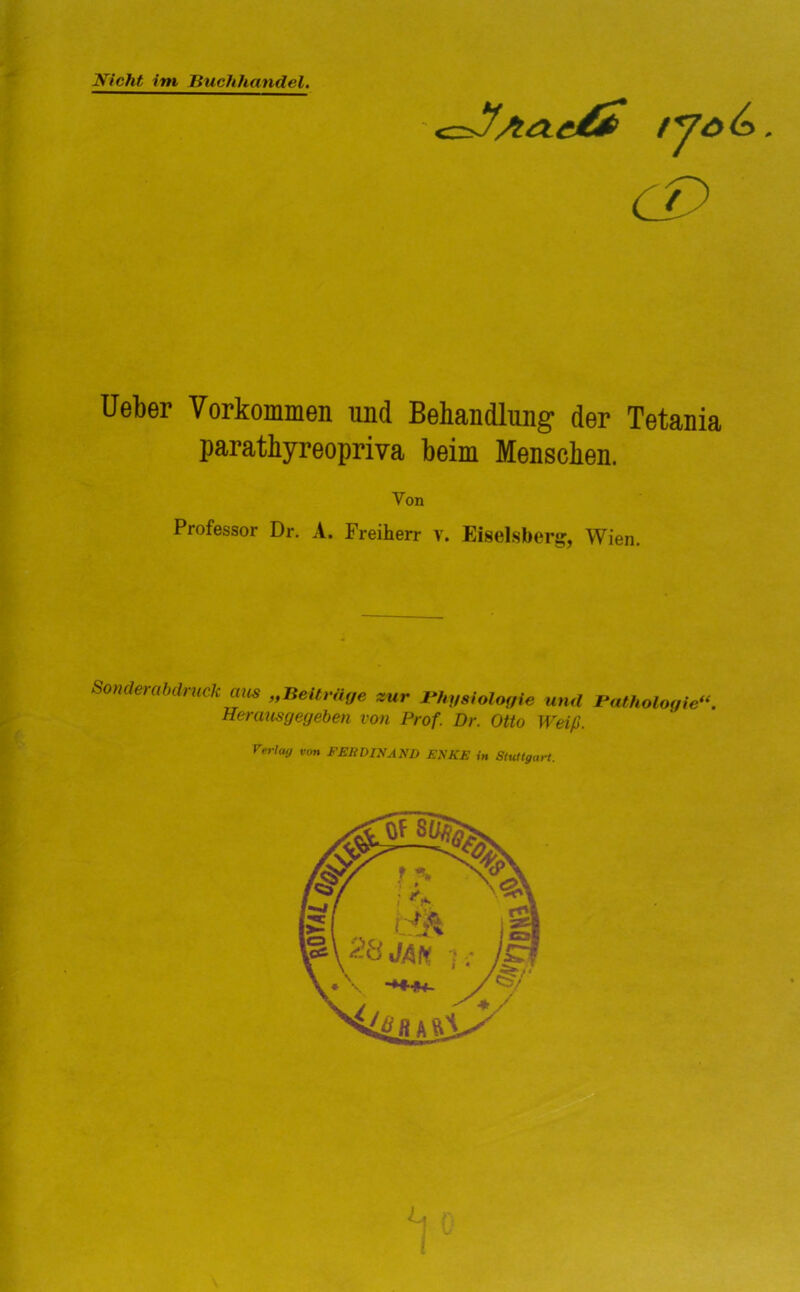 lyö CT) lieber Vorkommen und Behandlung der Tetania parathyreopriva beim Menschen. Von Professor Dr. A. Freiherr V. Eiseisberg, Wien. Sonderahdruck mis „Beiträge zur Bhysiolo„ie und Bathologic*‘. Herausgegehen von Prof. Dr. Otto Weiß. re^-lag von FEliDINAND ENKE in Stuttgart.