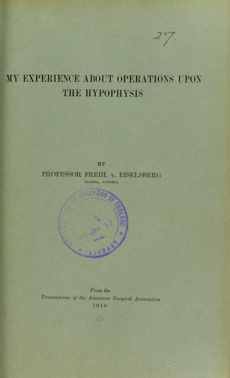 *7- MY EXPERIENCE ABOUT OPERATIONS UPON THE HYPOPHYSIS BY PROFESSOR FREIH. v. EISELSBERG VIENNA, AUSTRIA From the Transactions of the American Surgical Association 19 10