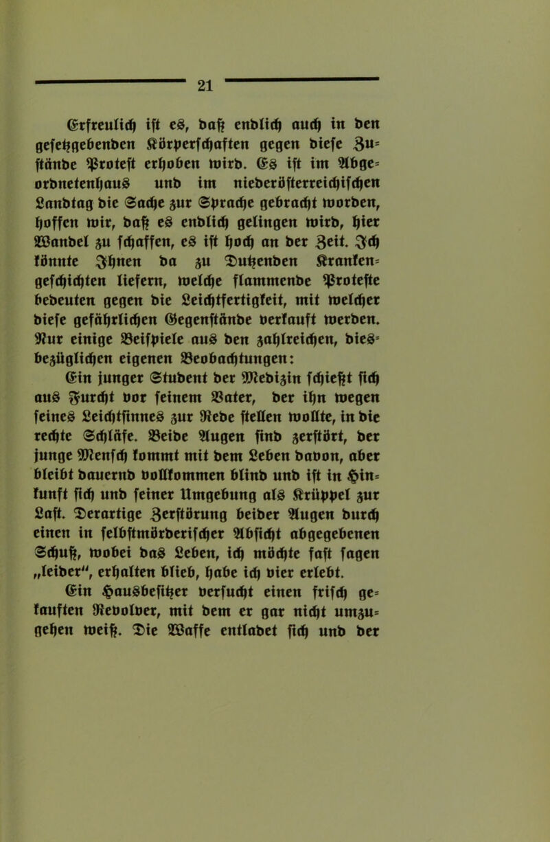 etfrcuHti^ ift c8, bo^ enbUt^ au(^ in bcn gcfcifßcbcnbcn ^örbcrft^aftcn gegen biefe 3«= ftänbe ^roteft erhoben njtrb. ift int 5tbge= orbnetentjauS unb int nieberöfterreic^ift^en Snnbtag bie (Baä^t ^ur gebracht motben, hoffen mir, bo^ eS enbtit^ getingen mirb, ^ier äüDanbet ju fdjaffen, eS ift an ber 3cit. :3fd^ fönnte ^^nen ba jn ^u^enben Oranten* gef(^ict|ten tiefem, metc^e ftammenbe ^Protefte bebeuten gegen bie Seictitfertigteit, mit mett^er biefe gefäi^rtit^en ©egenftänbe bertauft merben» 9?ur einige 23eifbiete auS ben jatitteit^en, bieS* bejügtii^en eigenen ^eobadjtungen: @in junger ®tubent ber ^fiebisin ft^ie^t fit^ aus ^urd)t bor feinem SBater, ber ii^n megen feines 2eid|tfinneS jur Diebe ftetten mottte, in bic retbte @d)tafe. öeibe Gingen finb jerftört, ber junge DDienfd) tommt mit bem Seben babon, aber bteibt bauernb boltlommen btinb unb ift in $in= tnnft fi(f) unb feiner Umgebung ats ^rübbci 5«^ Saft. T)erartige 3crftörnng beiber Gingen burt^ einen in fetbftmörberift^er ^bfit^t abgegebenen 3(^u^, mobei baS Seben, it^ möt^te faft fagen „teiber'\ ermatten btieb, ^abe it^ hier ertebt. @in ^auSbefi^er berfut^t einen frift^ ge= tauften Diebotber, mit bem er gar nic^t um^u* getien mei^. 2)ic Söaffc enttabet fidj unb ber