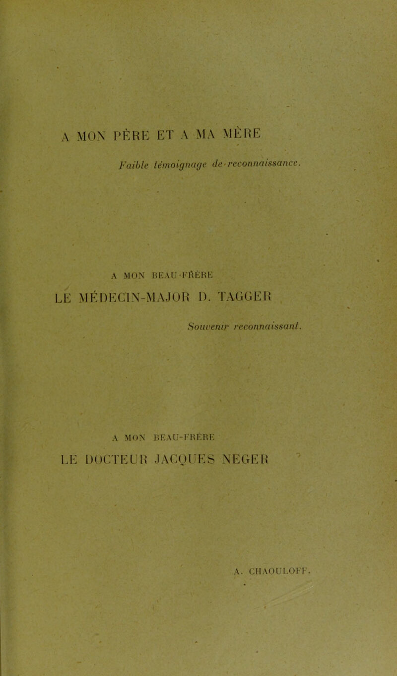 A MON PÈRE ET A MA MÈRE Faible témoignage de reconnaissance. A MON BEAU-PAÈRE LE MÉDECIN-MAJOR I). TAGGER Souvenir reconnaissant. A MON BEAU-FRÈRE LE DOCTEUR JACOUES NEGER