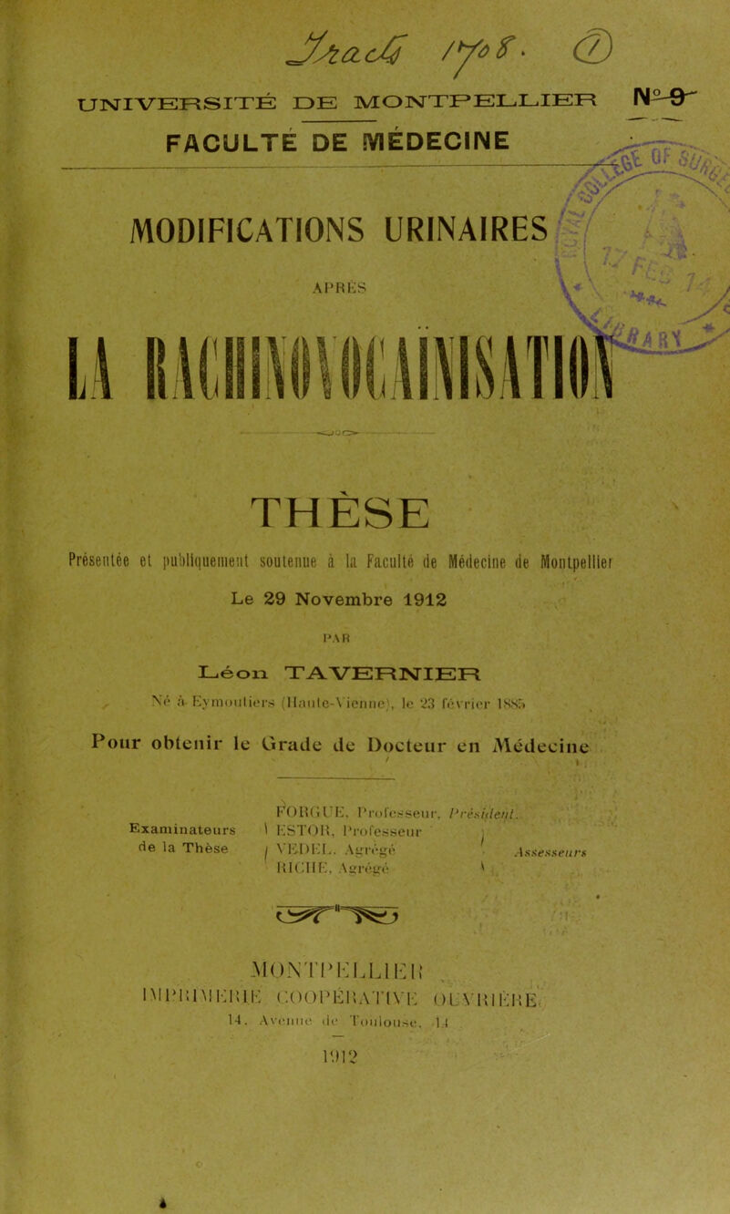 UNIVERSITÉ IDE IVIONTEELLIER FACULTÉ DE SVIÉDECINE MODIFICATIONS URINAIRES i Présentée et publiquement soutenue à la Faculté de Médecine de Moiilpelliei Le 29 Novembre 1912 l'AR Léon TA VERNIER N(* a Hymuiilicrs (ll;uilc-\ ionne . lo ‘23 lévrier issri Pour obtenir le Grade de Docteur en Médecine l’OlUil K. l’ruref-.seiir. Prêsitlent. Examinateurs t I^STOH, l'rofcri.seur ; cie la Thèse j \ KDI;L. Auré^u* Assesseum UKIIIK, Auréiré 1 -MON ri'KLLII’.lî imi'|;i\ii;i!ik coopiiUATiN'i-; oiA ïuènii 14. .An’imiiu' lit' Touloii-Si-. 14 r.)i!> à