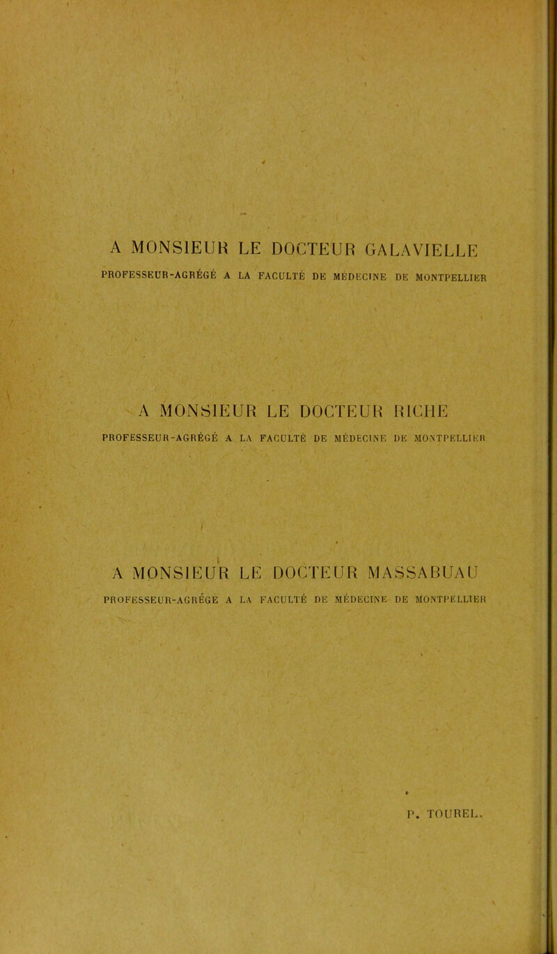 A MONSIEUR LE DOCTEUR GALA VIELLE PROFESSEUR-AGRÉGÉ A LA FACULTÉ DE MÉDECINE DE MONTPELLIER A MONSIEUR LE DOCTEUR RICHE PROFESSEUR-AGRÉGÉ A LA FACULTÉ DE MÉDECINE DE MONTPELLIER I A MONSIEUR LE DOCTEUR MASSABUAU PROFESSEUR-AGRÉGE A LA FACULTÉ DE MÉDECINE DE MONTPELLIER