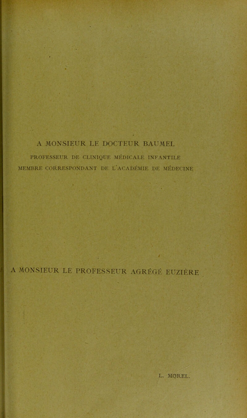 A MONSIEUR LE DOCTEUR BAUMEL PROFESSEUR DE CLINIQUE MÉDICALE INFANTILE MEMBRE CORRESPONDANT DE L’ACADÉMIE DE MÉDECINE A MONSIEUR LE PROFESSEUR AGRÉGÉ EUZIÈRE