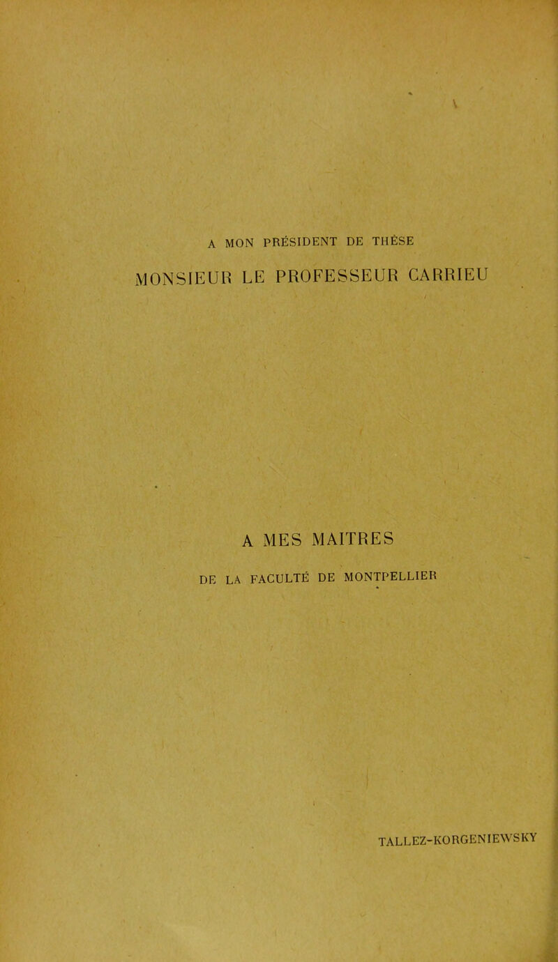 A MON PRÉSIDENT DE THÈSE MONSIEUR LE PROFESSEUR GARRIEU A MES MAITRES DE LA FACULTÉ DE MONTPELLIER TALLEZ- KO RGE NIEWS K Y