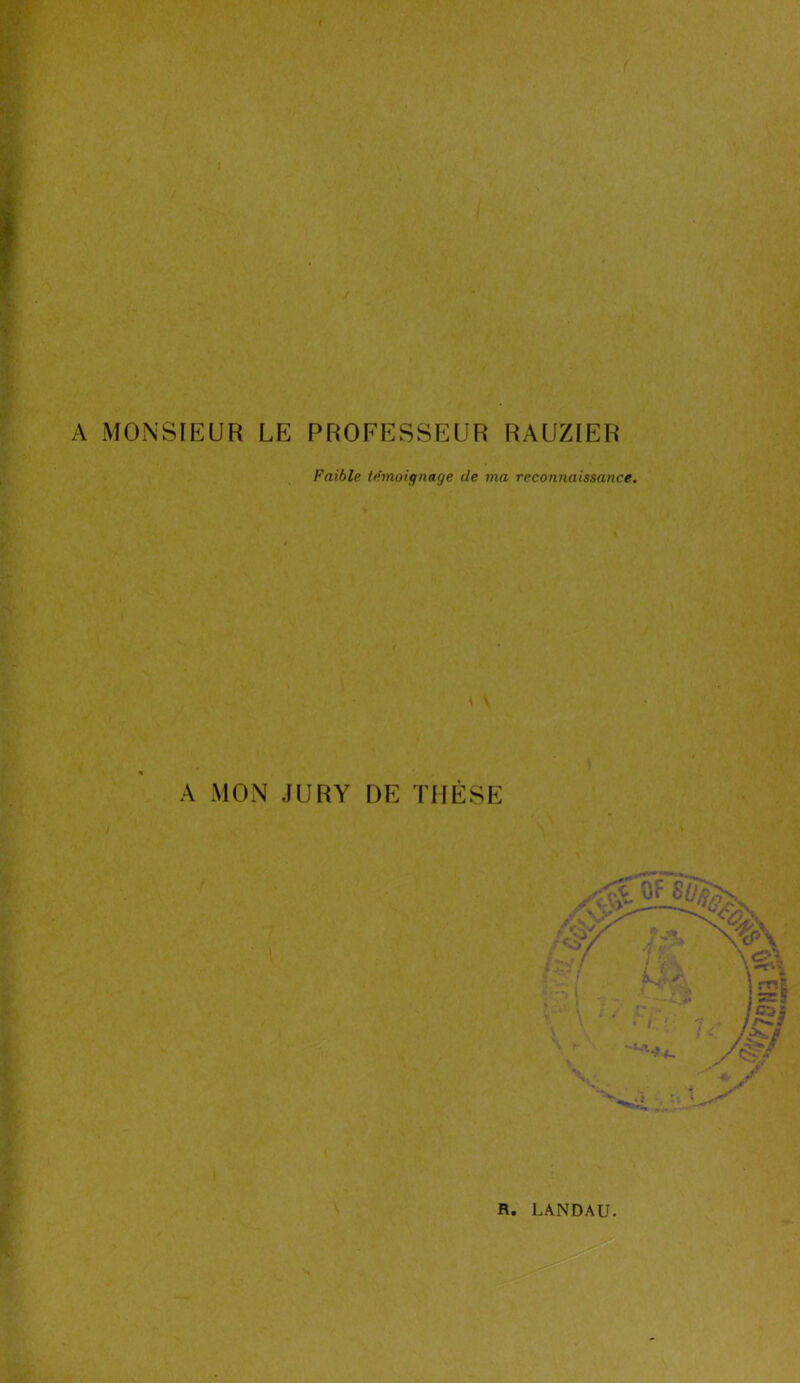 A MONSIEUR LE PROFESSEUR RAUZIER Faible témoignage de ma reconnaissance. \ A MON JURY DE THÈSE R. LANDAU.