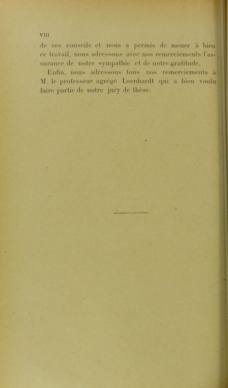 de ses conseils et nous a permis de mener à bien ce travail, nous adressons avec nos nunercicinents l'as- surance de noire sympathie et de noire-gratitude. Enlin, nous adressons Ions nos remerciements à M. le professeur agrégé Leenhardt qui a bien voulu faire partie de notre jury de thèse. ♦