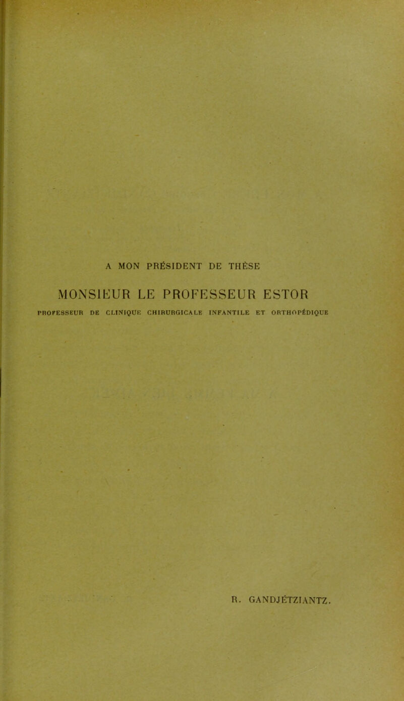 A MON PRÉSIDENT DE THÈSE MONSIEUR LE PROFESSEUR ESTOR PROFESSEUR DE CLINIQUE CHIRURGICALE INFANTILE ET ORTHOPÉDIQUE