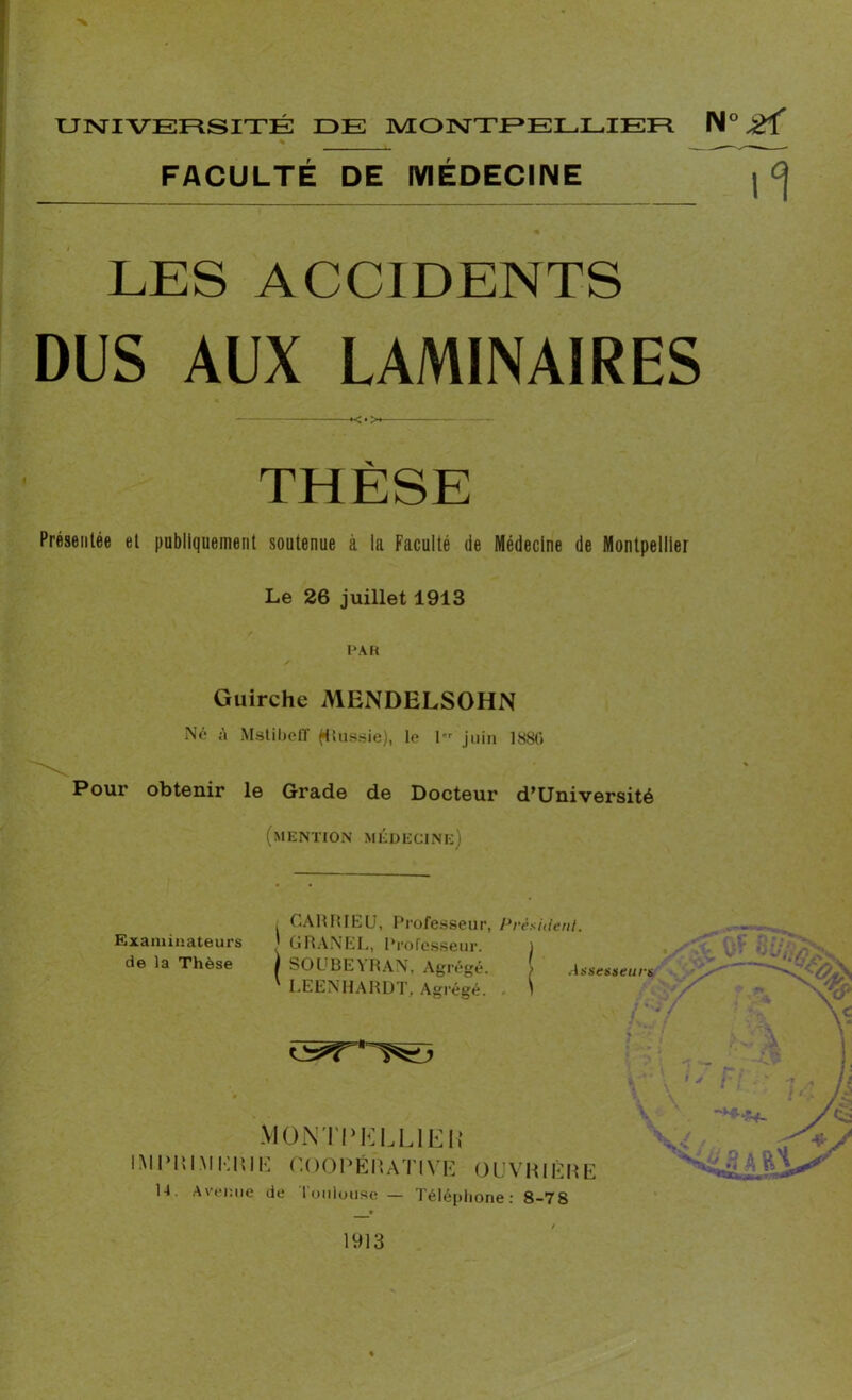 UNIVERSITÉ IDE MONTPELLIER N° % FACULTÉ DE MÉDECINE . <\ LES ACCIDENTS DUS AUX LAMINAIRES THESE Présentée et publiquement soutenue à la Faculté de Médecine de Montpellier Le 26 juillet 1913 PAR Guirche MENDELSOHN Né à Mstibeff (-Russie), le 1 juin 1880 Pour obtenir le Grade de Docteur d’Université (mention médecine) 1913
