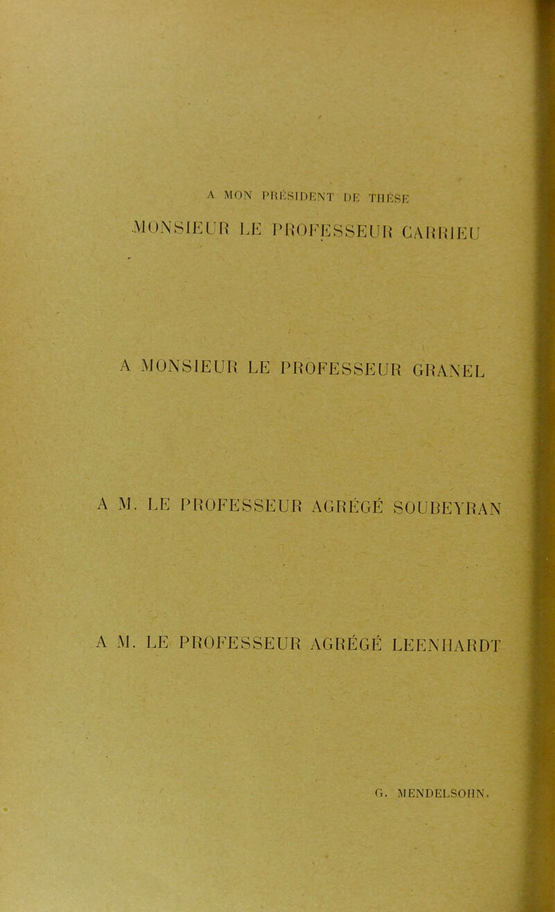 A MON PRESIDENT DE THÈSE MONSIEUR LE PROFESSEUR CARRJEl A MONSIEUR LE PROFESSEUR GRANEL A M. LE PROFESSEUR AGRÉGÉ SOUBEYRAN A M. LE PROFESSEUR AGRÉGÉ LEENHARDT