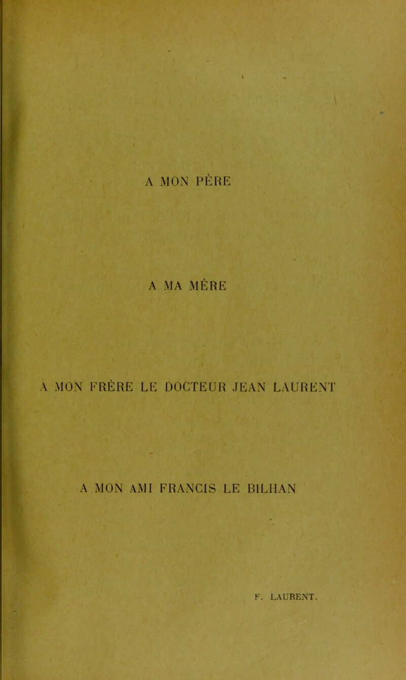 A MON PÈRE A MA MÈRE \ A MON FRÈRE LE DOCTEUR JEAN LAURENT A MON AMI FRANCIS LE BILHAN