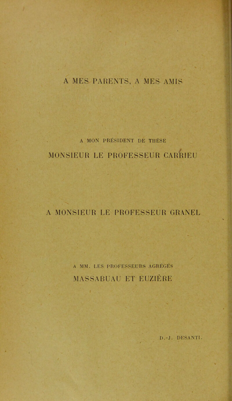 A MES PARENTS, A MES AMIS A MON PRÉSIDENT DE TIIÈSE MONSIEUR LE PROFESSEUR CARR1EU A MONSIEUR LE PROFESSEUR GRANEL A MM. LES PROFESSEURS AGRÉGÉS MASSABUAU ET EUZIÈRE