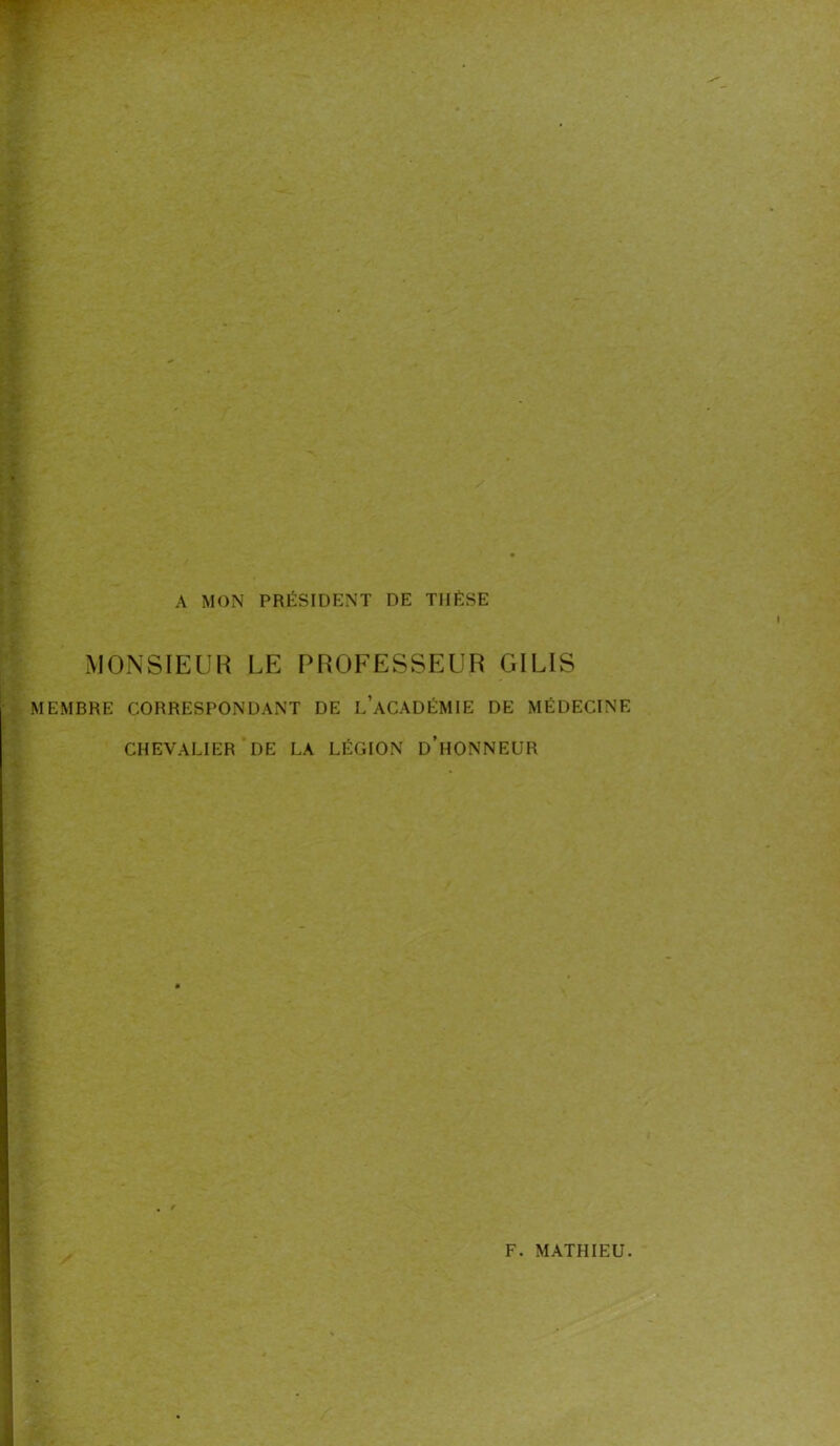 A MON PRÉSIDENT DE THÈSE MONSIEUR LE PROFESSEUR GILIS MEMBRE CORRESPONDANT DE LACADÉMIE DE MÉDECINE CHEVALIER DE LA LÉGION D’HONNEUR