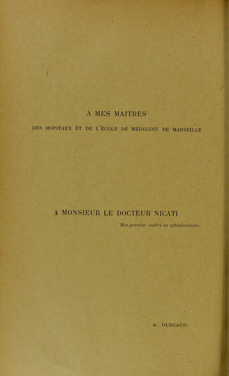 / A MES MAITRES DES HOPITAUX ET DE L’ÉCOLE DE MÉDECINE DE MARSEILLE A MONSIEUR LE DOCTEUR NICAT1 Mun premier maître en ophtalmologie. % '