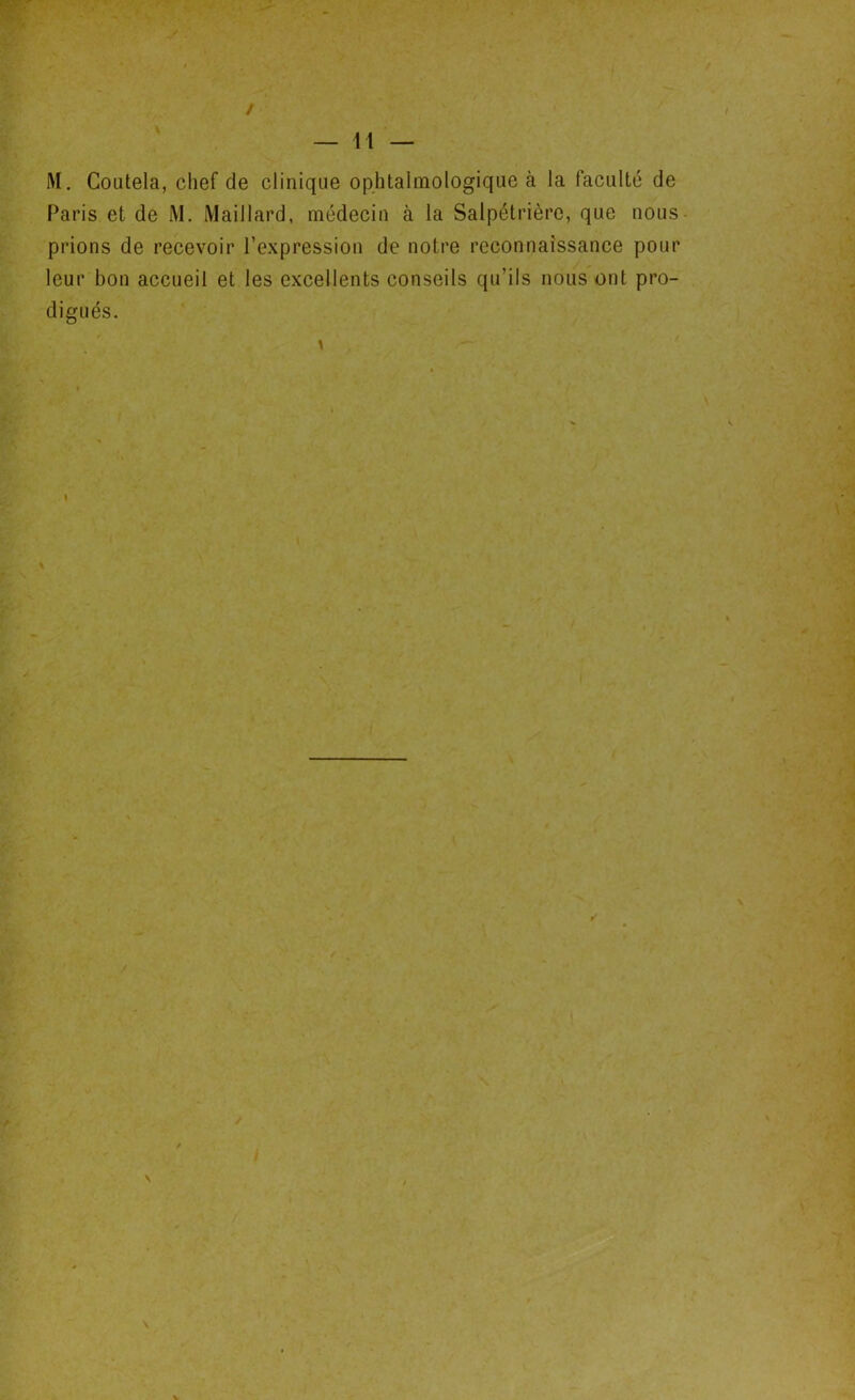 / — 11 — M. Coutela, chef de clinique ophtalmologique à la faculté de Paris et de M. Maillard, médecin à la Salpétrière, que nous prions de recevoir l’expression de notre reconnaissance pour leur bon accueil et les excellents conseils qu’ils nous ont pro- digués. » '■ V I / \