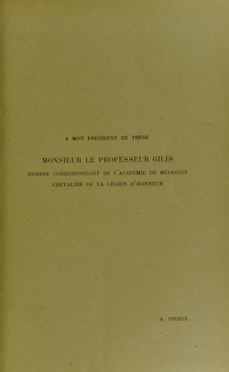 A MON PRÉSIDENT DE THÈSE MONSIEUR LE PROFESSEUR GIL1S MEMBRE CORRESPONDANT DE i/aCÀDÉMIE DE MÉDECINE CHEVALIER DE LA LÉGION D’HONNEUR