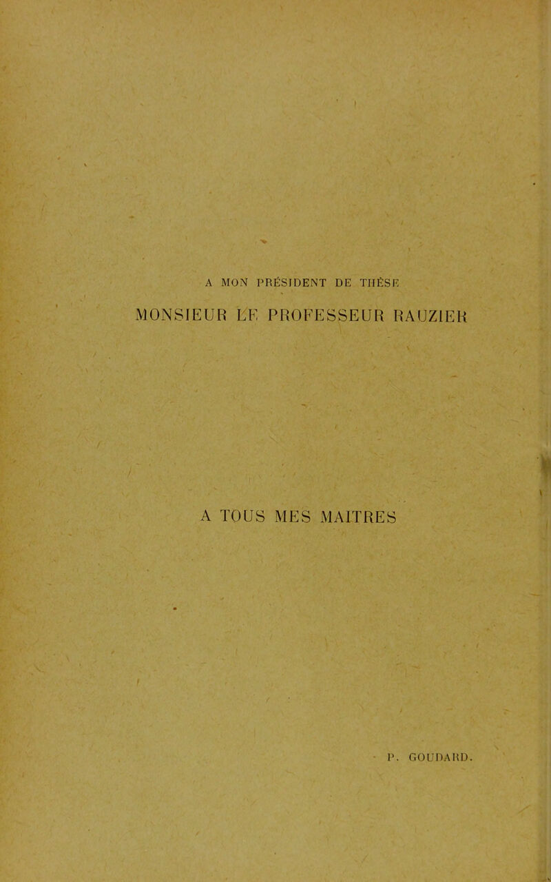 A MON PRÉSIDENT DE TIIÉSE MONSIEUR LE PROFESSEUR RAUZIER A TOUS MES MAITRES
