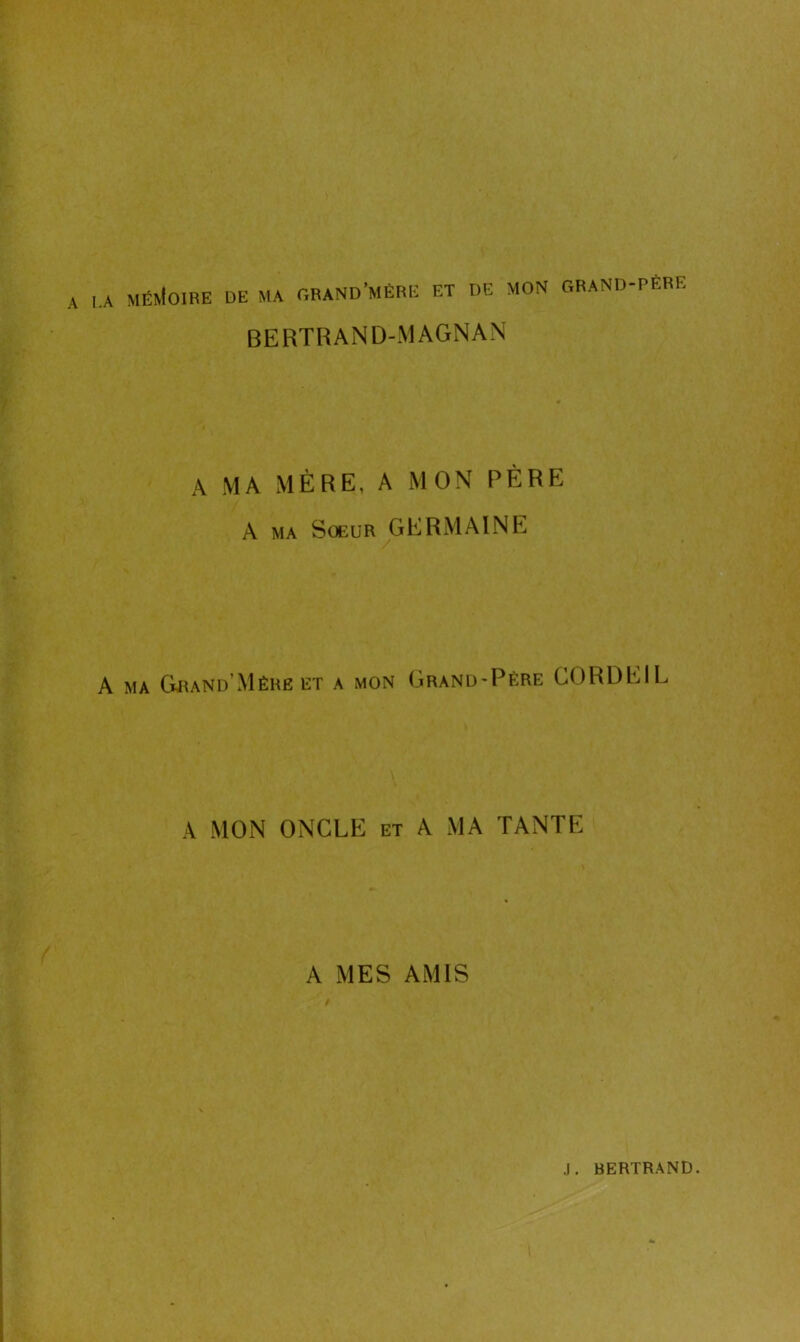 A i.A méMoibe de ma grand’mère et de mon grand-pêrf. BERTRAND-MAGNAN A MA MÈRE, A MON PÈRE A ma Soeur GERMAINE A ma Grand'Mêhe et a mon Grand-Père CORDRIL A MON ONCLE et A MA TANTE A MES AMIS
