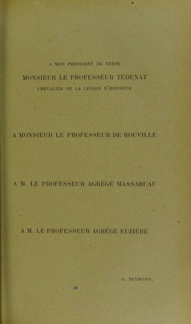 I A MON PRÉSIDENT DE THÈSE MONSIEUR LE PROFESSEUR TÉ I) EN AT CHEVALIER DE LA LÉGION D’HONNEUR A MONSIEUR LE PROFESSEUR DE ROUVILLE A M. LE PROFESSEUR AGRÉGÉ MASSABUAU ✓ A M. LE PROFESSEUR AGRÉGÉ EUZIÈRE G. REYMOND. *