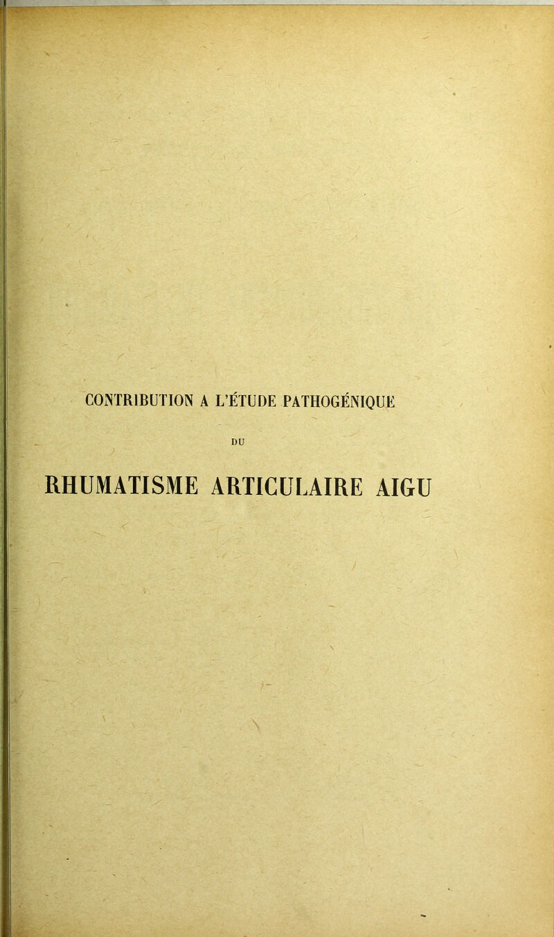 COiNTRlBUTION A L’ÉTUDE PATHOGÉNIQUE DU RHUMATISME ARTICULAIRE AIGU