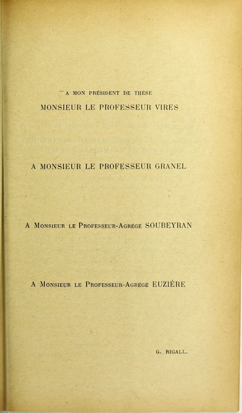 ~ A MON PRÉSIDENT DE THÈSE MONSIEUR LE PROFESSEUR VIRES A MONSIEUR LE PROFESSEUR GRANEL A Monsieur le Professeur-Agrégé SOUREYRAN A Monsieur le Professeur-Agrégé EUZIÉRE