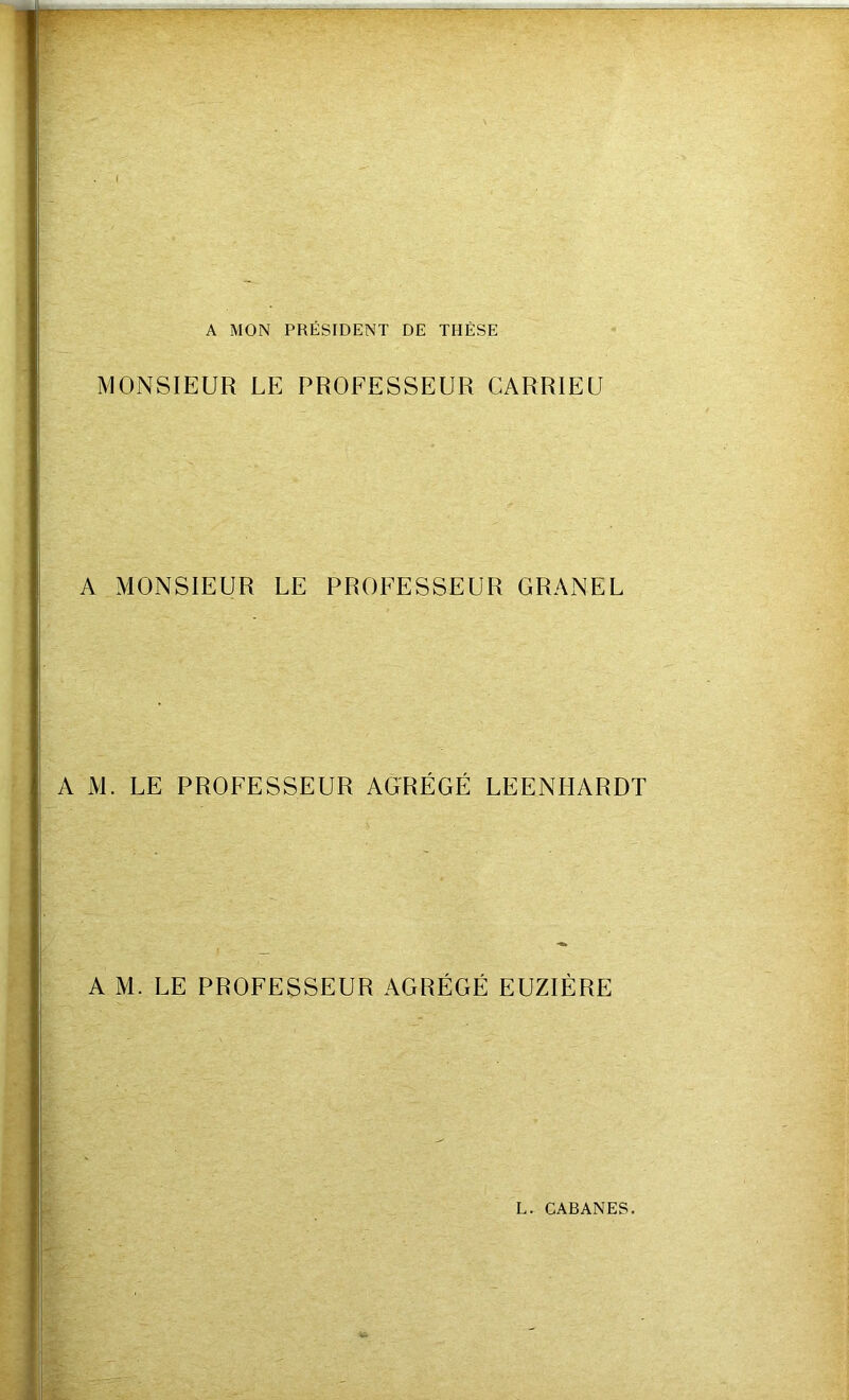 A MON PRÉSIDENT DE THÈSE MONSIEUR LE PROFESSEUR CARRIEU A MONSIEUR LE PROFESSEUR GRANEL A M. LE PROFESSEUR AGRÉGÉ LEENHARDT A M. LE PROFESSEUR AGRÉGÉ EUZIÈRE