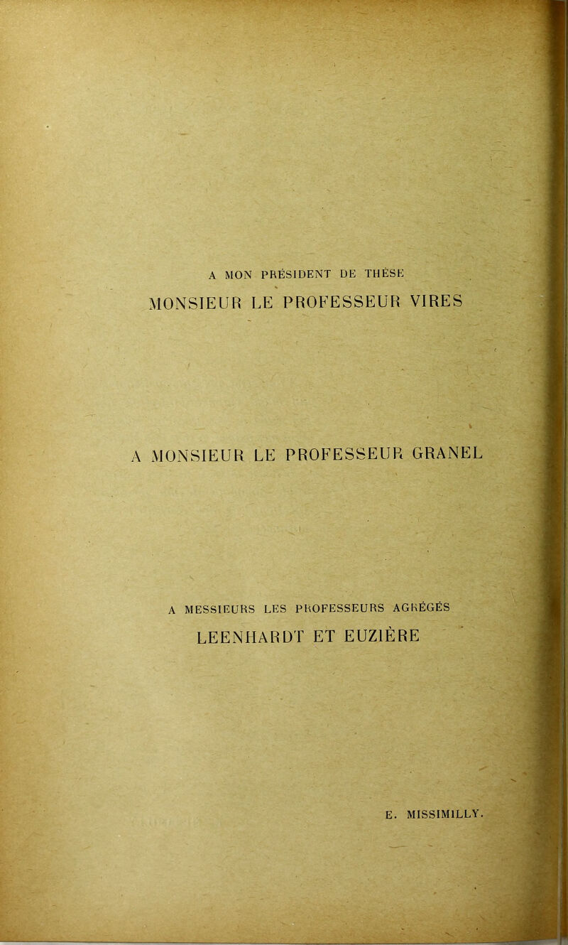 A MON PRÉSIDENT DE THÈSE % MONSIEUR LE PROFESSEUR VIRES A MONSIEUR LE PROFESSEUR GRANEL A MESSIEURS LES PROFESSEURS AGRÉGÉS LEENHARDT ET EUZIÈRE