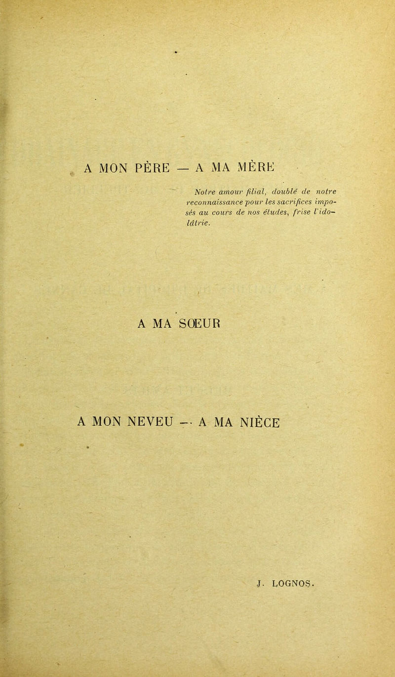 A MON PÈRE — A MA MÈRE Notre amour filial, doublé de notre reconnaissance pour les sacrifices impo- sés au cours de nos études, frise l'ido- lâtrie. A MA SOEUR A MON NEVEU A MA NIÈCE