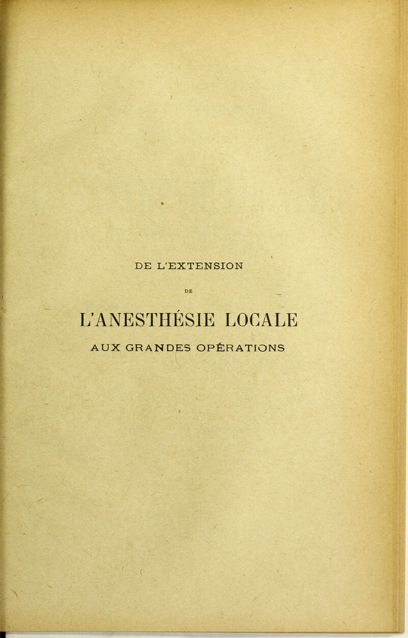 DE L’EXTENSION DE _ L’ANESTHÉSIE LOCALE AUX GRANDES OPÉRATIONS