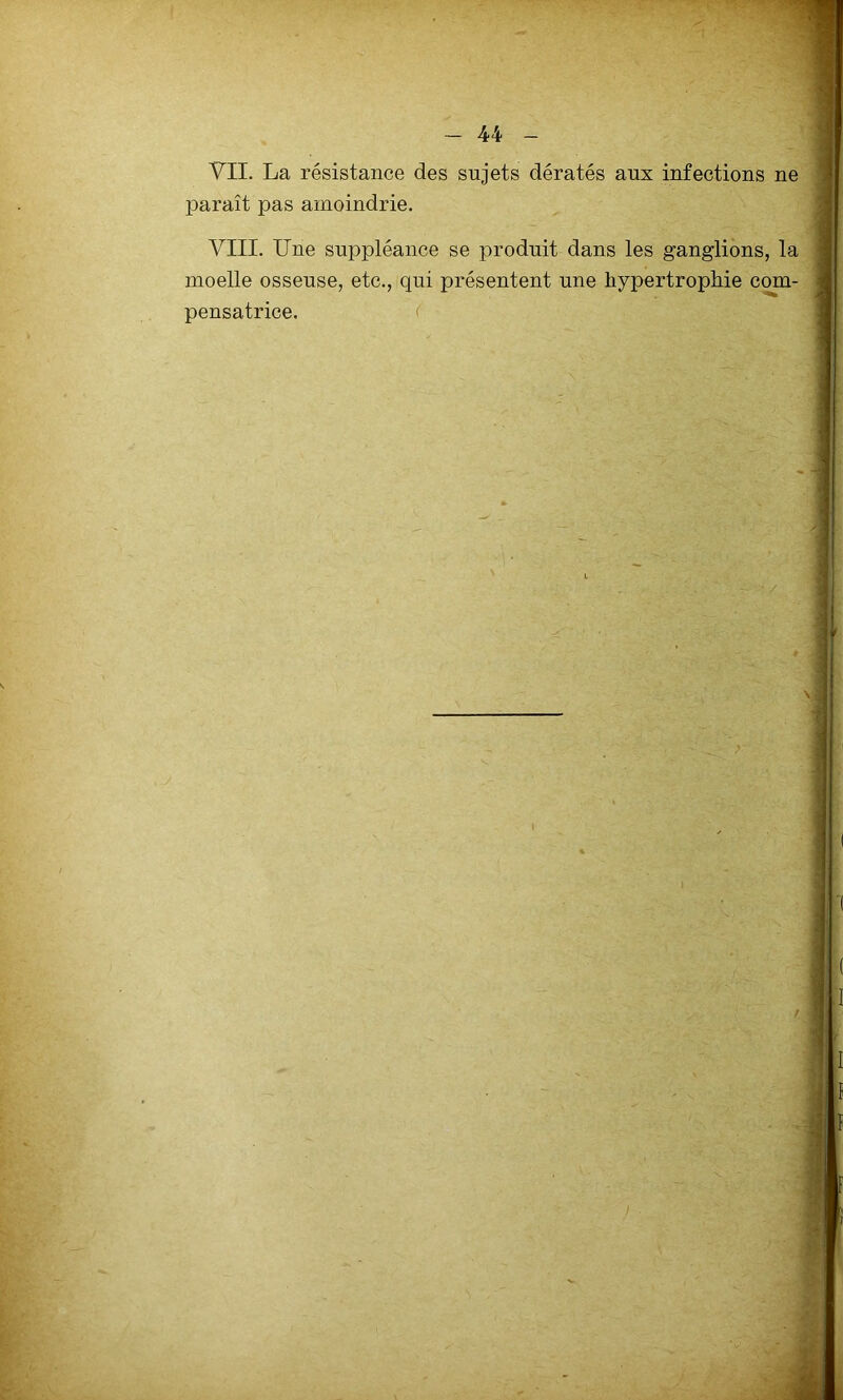 VII. La résistance des sujets dératés aux infections ne paraît pas amoindrie. VIII. Une suppléance se produit dans les ganglions, la moelle osseuse, etc., qui présentent une hypertrophie com- pensatrice. <