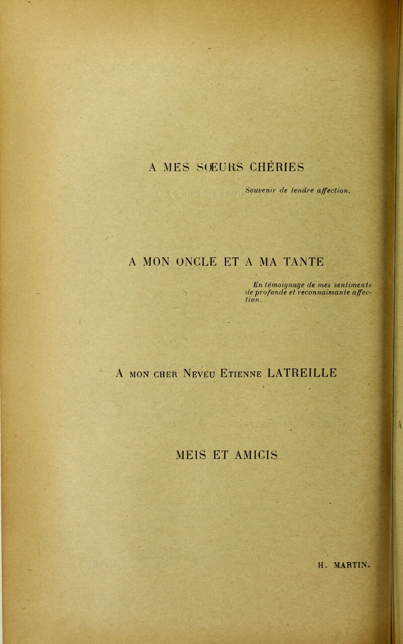 A MES SüEUaS CHÉRIES Souvenir de tendre affection. A MON ONCLE ET A MA TANTE En témoignage de mes sentiments . de profonde et reconnaissante affec- tion. A MON CHER Neveu Etienne LATREILLE MEIS ET AMICIS